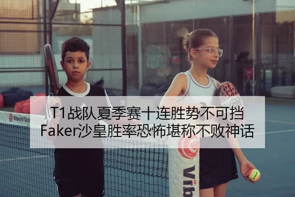 T1战队夏季赛十连胜势不可挡 Faker沙皇胜率恐怖堪称不败神话